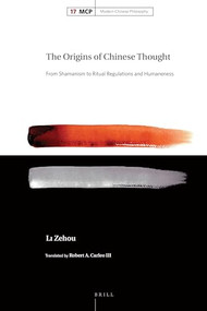 The Origins of Chinese Thought (From Shamanism to Ritual Regulations and Humaneness) by Robert A. Carleo III, Zehou Li, 9789004379619