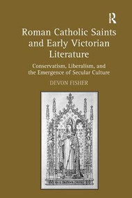 Roman Catholic Saints and Early Victorian Literature (Conservatism, Liberalism, and the Emergence of Secular Culture) by Devon Fisher, 9781409431145