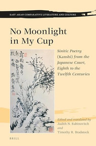 No Moonlight in My Cup (Sinitic Poetry (Kanshi) from the Japanese Court, Eighth to the Twelfth Centuries) by Judith N. Rabinovitch, Timothy R. Bradstock, 9789004387195