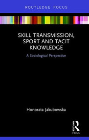 Skill Transmission, Sport and Tacit Knowledge (A Sociological Perspective) by Honorata Jakubowska, 9781138281929