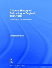 A Social History of Swimming in England, 1800 - 1918 (Splashing in the Serpentine) by Christopher Love, 9780415390767