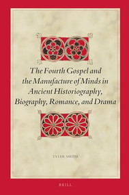 The Fourth Gospel and the Manufacture of Minds in Ancient Historiography, Biography, Romance, and Drama by Tyler Smith, 9789004396036