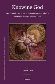Knowing God: Ibn ʿArabī and ʿAbd al-Razzāq al-Qāshānī's Metaphysics of the Divine by Ismail Lala, 9789004400511