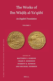 The Works of Ibn Wāḍiḥ al-Yaʿqūbī (Volume 3) (An English Translation) by Matthew S. Gordon, Chase F. Robinson, Everett K. Rowson, Michael Fishbein, 9789004356214