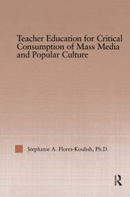 Teacher Education for Critical Consumption of Mass Media and Popular Culture by Stephanie A. Flores-Koulish, 9780415949996