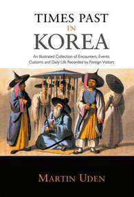 Times Past in Korea (An Illustrated Collection of Encounters, Customs and Daily Life Recorded by Foreign Visitors) by Martin Uden, 9781903350065