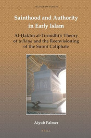 Sainthood and Authority in Early Islam: Al-Ḥakīm al-Tirmidhī's Theory of wilāya and the Reenvisioning of the Sunnī Caliphate by Aiyub Palmer, 9789004408302