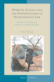 Domestic Courts and the Interpretation of International Law (Methods and Reasoning Based on the Swiss Example) by Odile Ammann, 9789004409866