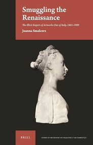 Smuggling the Renaissance (The Illicit Export of Artworks Out of Italy, 1861-1909) by Joanna Smalcerz, 9789004421486