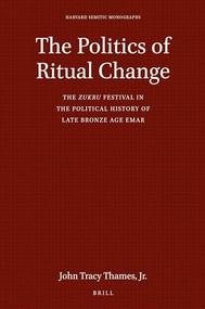 The Politics of Ritual Change (The zukru Festival in the Political History of Late Bronze Age Emar) by John Tracy Thames, Jr., 9789004429109