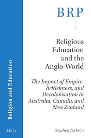 Religious Education and the Anglo-World (The Impact of Empire, Britishness, and Decolonisation in Australia, Canada, and New Zealand) by Stephen Jackson, 9789004432161