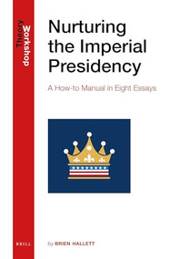 Nurturing the Imperial Presidency (A How-to Manual in Eight Essays) by Brien Hallett, 9789004439252