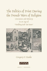 The Politics of Print During the French Wars of Religion (Literature and History in an Age of “Nothing Said Too Soon”) by Gregory P. Haake, 9789004440807