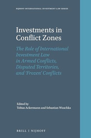 Investments in Conflict Zones (The Role of International Investment Law in Armed Conflicts, Disputed Territories, and ‘Frozen' Conflicts) by Tobias Ackermann, Sebastian Wuschka, 9789004442801