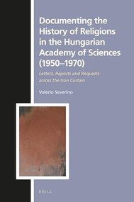 Documenting the History of Religions in the Hungarian Academy of Sciences (1950‒1970) (Letters, Reports and Requests across the Iron Curtain) by Valerio Severino, 9789004459267
