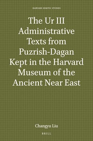 The Ur III Administrative Texts from Puzrish-Dagan Kept in the Harvard Museum of the Ancient Near East by Changyu Liu, 9789004461352