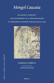 Mongol Caucasia (Invasions, Conquest, and Government of a Frontier Region in Thirteenth-Century Eurasia (1204-1295)) by Lorenzo Pubblici, 9789004503526