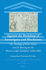 Against the Backdrop of Sovereignty and Absolutism (The Theology of God's Power and Its Bearing on the Western Legal Tradition, 1100-1600) by Diego Quaglioni, Massimiliano Traversino Di Cristo, 9789004503694