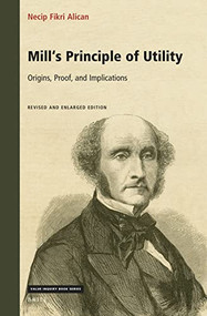 Mill's Principle of Utility: Origins, Proof, and Implications (Revised and Enlarged Edition) by Necip Fikri Alican, 9789004503878