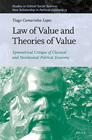 Law of Value and Theories of Value (Symmetrical Critique of Classical and Neoclassical Political Economy) by Tiago Camarinha Lopes, 9789004504219