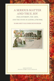 A Serious Matter and True Joy (Philanthropy, the Arts, and the State in Leipzig (1750-1918)) by Margaret Eleanor Menninger, 9789004507784