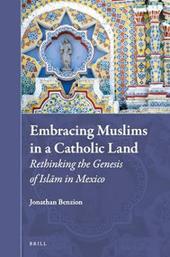 Embracing Muslims in a Catholic Land: Rethinking the Genesis of Islām in Mexico by Jonathan Benzion, 9789004510302