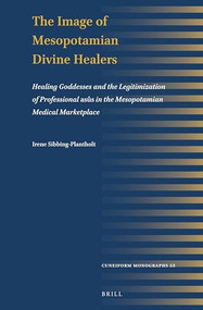 The Image of Mesopotamian Divine Healers (Healing Goddesses and the Legitimization of Professional asûs in the Mesopotamian Medical Marketplace) by Irene Sibbing-Plantholt, 9789004512405