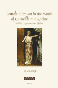 Female Heroism in the Works of Corneille and Racine (Médée, Clytemnestre, Phèdre) by Dana Lungu, 9789004519954