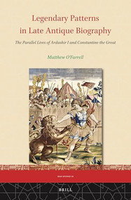 Legendary Patterns in Late Antique Biography: The Parallel Lives of Ardashir I and Constantine the Great by Matthew O'Farrell, 9789004523760