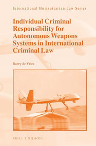 Individual Criminal Responsibility for Autonomous Weapons Systems in International Criminal Law by Barry de Vries, 9789004524309