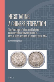 Negotiating A Chinese Federation (The Exchange of Ideas and Political Collaborations between China's Men of Guns and Men of Letters, 1919-1923) by Vivienne Xiangwei Guo, 9789004528642