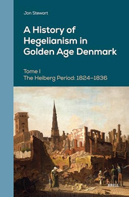 A History of Hegelianism in Golden Age Denmark, Tome I (The Heiberg Period: 1824-1836, 2nd Revised and Augmented Edition) by Jon Stewart, 9789004534810