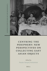 Centring the Periphery: New Perspectives on Collecting East Asian Objects by Nataša Vampelj Suhadolnik, 9789004537392