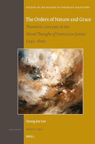 The Orders of Nature and Grace (Thomistic Concepts in the Moral Thought of Franciscus Junius (1545-1602)) by Seung-Joo Lee, 9789004540309
