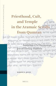 Priesthood, Cult, and Temple in the Aramaic Scrolls from Qumran (Analyzing a Pre-Hasmonean Jewish Literary Tradition) by Robert E. Jones, 9789004542877