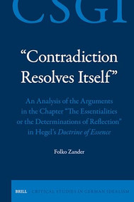 “Contradiction Resolves Itself” - An Analysis of the Arguments in the Chapter “The Essentialities or the Determinations of Reflection” in Hegel's Doctrin.. by Folko Zander, 9789004679429