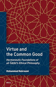 Virtue and the Common Good (Hermeneutic Foundations of aš-Šāṭibī's Ethical Philosophy) by Mohammed Nekroumi, 9789004682252