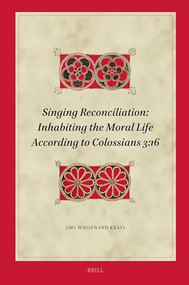 Singing Reconciliation: Inhabiting the Moral Life According to Colossians 3:16 by Amy Whisenand Krall, 9789004682528