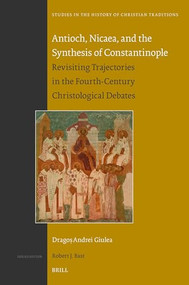 Antioch, Nicaea, and the Synthesis of Constantinople (Revisiting Trajectories in the Fourth-Century Christological Debates) by Dragoş A. Giulea, 9789004683228