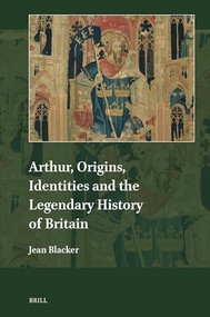 Arthur, Origins, Identities and the Legendary History of Britain by Jean Blacker, 9789004691032