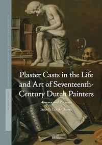 Plaster Casts in the Life and Art of Seventeenth-Century Dutch Painters (Absence and Presence) by Isabella Lores-Chavez, 9789004724570