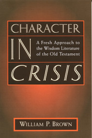 Character in Crisis (A Fresh Approach to the Wisdom Literature of the Old Testament) by William P. Brown, 9780802841353