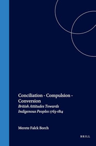 Conciliation - Compulsion - Conversion (British Attitudes Towards Indigenous Peoples 1763-1814) by Merete Falck Borch, 9789042019423