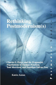 Rethinking Postmodernism(s) (Charles S. Peirce and the Pragmatist Negotiations of Thomas Pynchon, Toni Morrison, and Jonathan Safran Foer) by Katrin Amian, 9789042024151