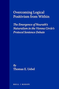 Overcoming Logical Positivism from Within (The Emergence of Neurath's Naturalism in the Vienna Circle's Protocol Sentence Debate) by Thomas E. Uebel, 9789051834420