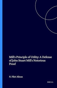 Mill's Principle of Utility: A Defense of John Stuart Mill's Notorious Proof by Necip Fikri Alican, 9789051837483