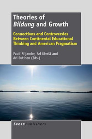 Theories of Bildung and Growth (Connections and Controversies Between Continental Educational Thinking and American Pragmatism) by Pauli Siljander, Ari Kivelä, Ari Sutinen, 9789462090309