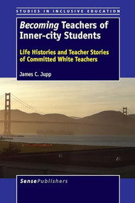 Becoming Teachers of Inner-city Students (Life Histories and Teacher Stories of Committed White Teachers) by James C. Jupp, 9789462093706
