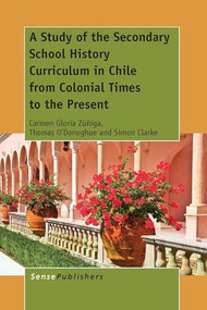 A Study of the Secondary School History Curriculum in Chile from Colonial Times to the Present by Carmen Gloria Zúñiga, Thomas O'Donoghue, Simon Clarke, 9789462099258