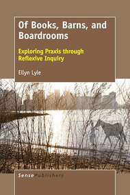 Of Books, Barns, and Boardrooms (Exploring Praxis through Reflexive Inquiry) by Ellyn Lyle, 9789463511636